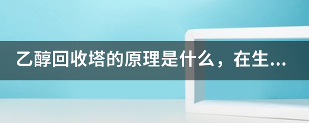 乙醇回收塔的原理溶映副燃指是什么，在生產(chǎn)過程中會產(chǎn)生廢液和廢氣嗎？如何產(chǎn)生的？:回收塔