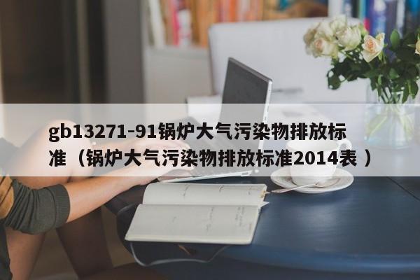gb13271-91鍋爐大氣污染物排放標(biāo)準(zhǔn)（鍋爐大氣污染物排放標(biāo)準(zhǔn)2014表 ）