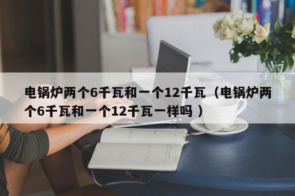 電鍋爐兩個(gè)6千瓦和一個(gè)12千瓦（電鍋爐兩個(gè)6千瓦和一個(gè)12千瓦一樣嗎 ）