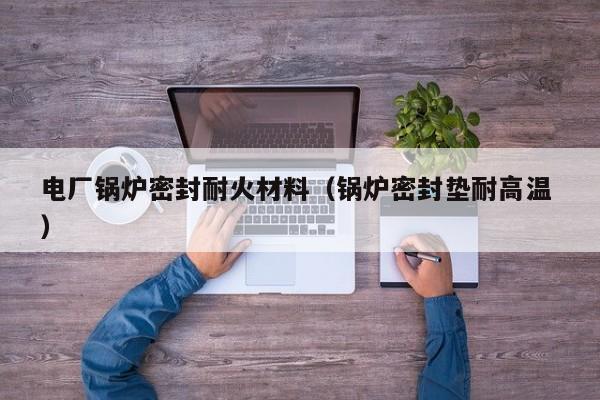 電廠鍋爐密封耐火材料（鍋爐密封墊耐高溫 ）