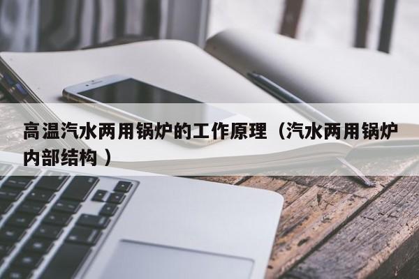 高溫汽水兩用鍋爐的工作原理（汽水兩用鍋爐內(nèi)部結(jié)構(gòu) ）