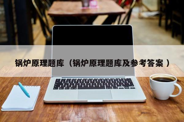 鍋爐原理題庫(kù)（鍋爐原理題庫(kù)及參考答案 ）