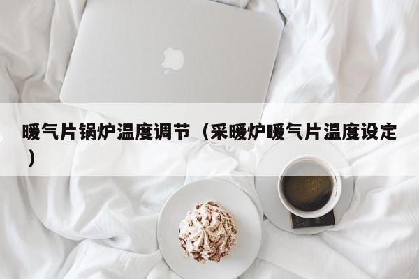 暖氣片鍋爐溫度調(diào)節(jié)（采暖爐暖氣片溫度設(shè)定 ）
