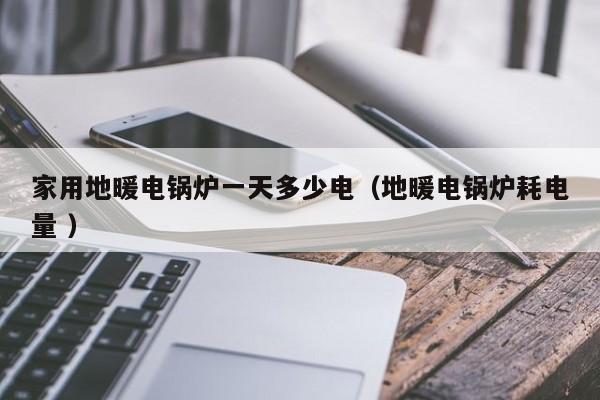 家用地暖電鍋爐一天多少電（地暖電鍋爐耗電量 ）