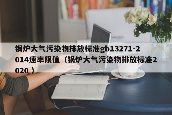 鍋爐大氣污染物排放標準gb13271-2014速率限值（鍋爐大氣污染物排放標準2020 ）