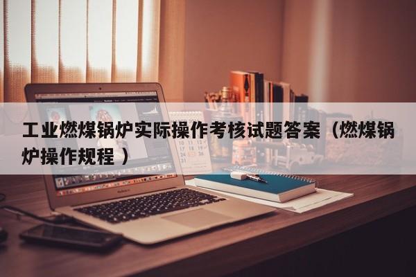 工業(yè)燃煤鍋爐實(shí)際操作考核試題答案（燃煤鍋爐操作規(guī)程 ）