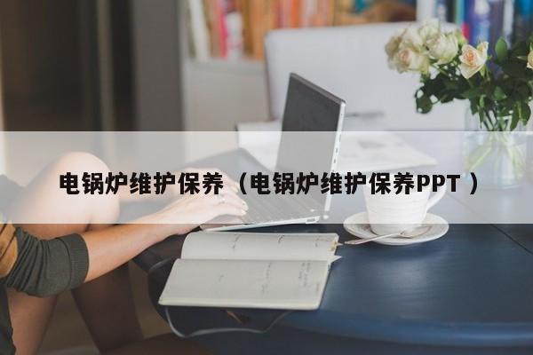 電鍋爐維護(hù)保養(yǎng)（電鍋爐維護(hù)保養(yǎng)PPT ）