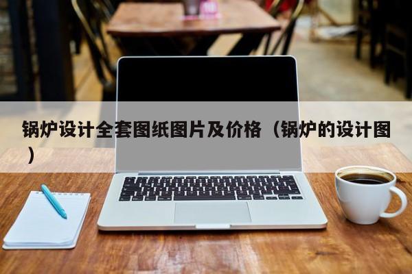 鍋爐設(shè)計(jì)全套圖紙圖片及價(jià)格（鍋爐的設(shè)計(jì)圖 ）