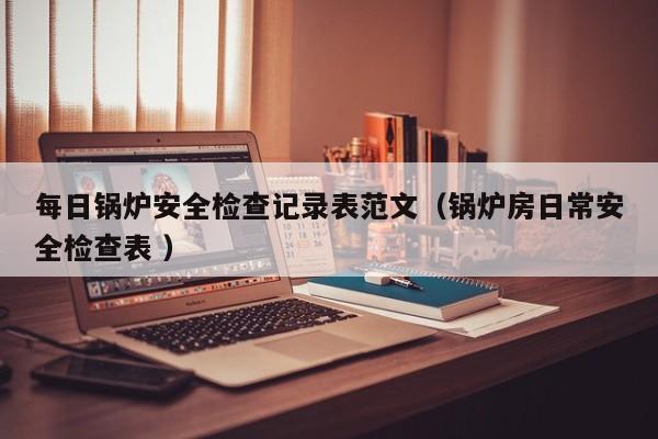 每日鍋爐安全檢查記錄表范文（鍋爐房日常安全檢查表 ）