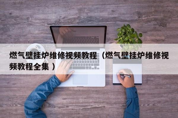 燃氣壁掛爐維修視頻教程（燃氣壁掛爐維修視頻教程全集 ）