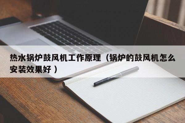 熱水鍋爐鼓風(fēng)機(jī)工作原理（鍋爐的鼓風(fēng)機(jī)怎么安裝效果好 ）
