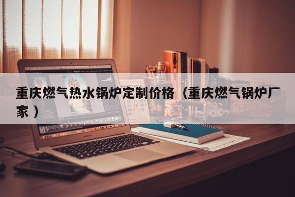 重慶燃?xì)鉄崴仩t定制價(jià)格（重慶燃?xì)忮仩t廠家 ）